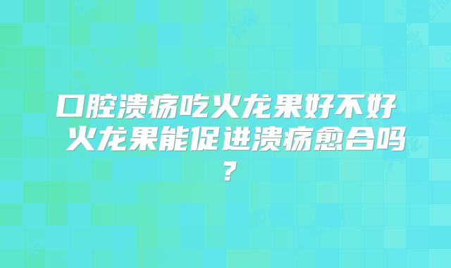 口腔溃疡吃火龙果好不好 火龙果能促进溃疡愈合吗?