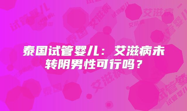 泰国试管婴儿：艾滋病未转阴男性可行吗？