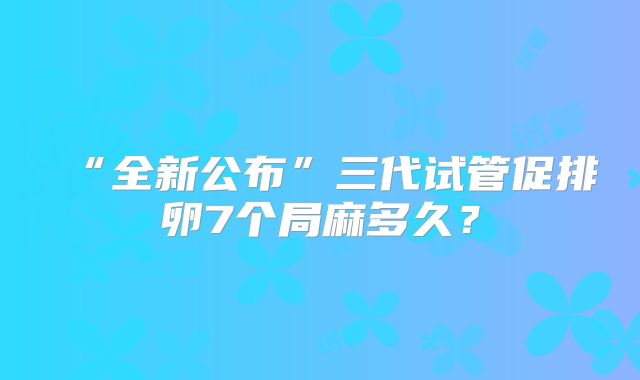 “全新公布”三代试管促排卵7个局麻多久？