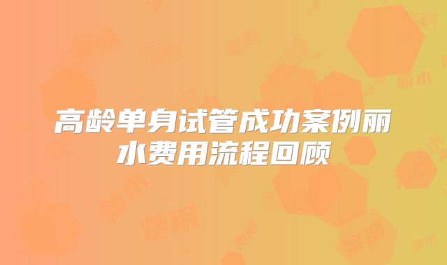 高龄单身试管成功案例丽水费用流程回顾