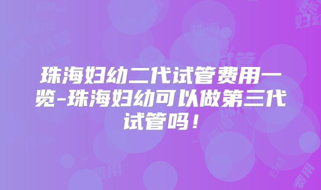 珠海妇幼二代试管费用一览-珠海妇幼可以做第三代试管吗！