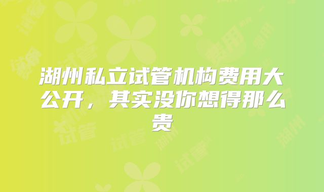 湖州私立试管机构费用大公开，其实没你想得那么贵