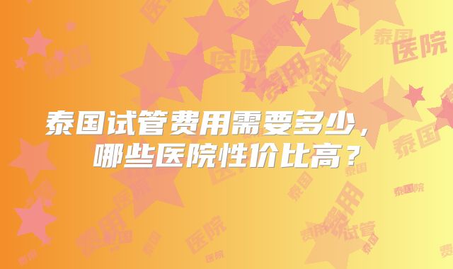 泰国试管费用需要多少， 哪些医院性价比高？