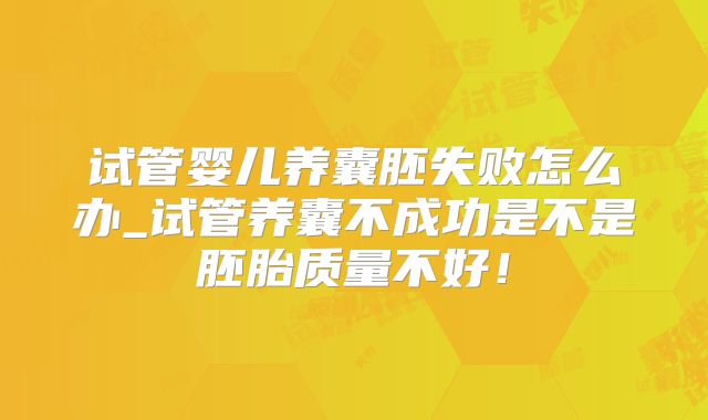 试管婴儿养囊胚失败怎么办_试管养囊不成功是不是胚胎质量不好！