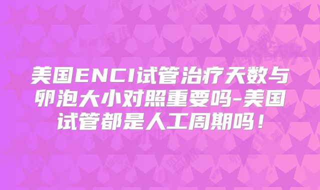 美国ENCI试管治疗天数与卵泡大小对照重要吗-美国试管都是人工周期吗！
