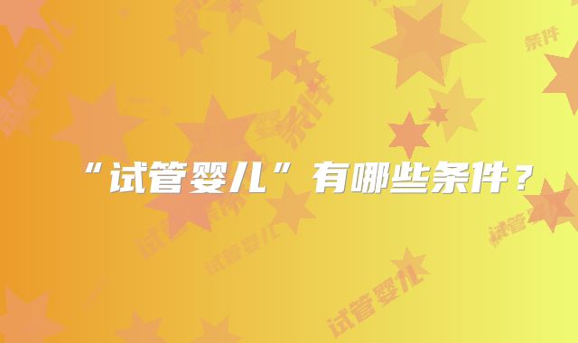 “试管婴儿”有哪些条件？