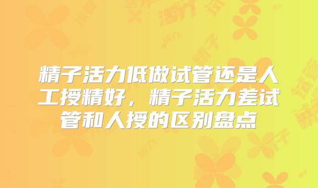 精子活力低做试管还是人工授精好，精子活力差试管和人授的区别盘点