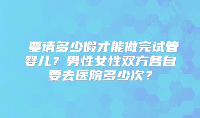 ​要请多少假才能做完试管婴儿？男性女性双方各自要去医院多少次？