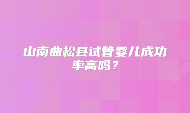 山南曲松县试管婴儿成功率高吗？