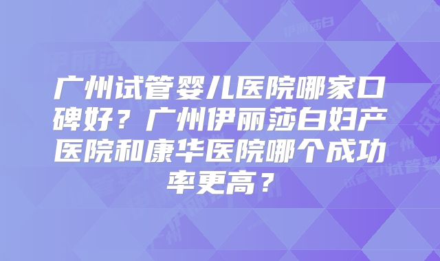 广州试管婴儿医院哪家口碑好？广州伊丽莎白妇产医院和康华医院哪个成功率更高？