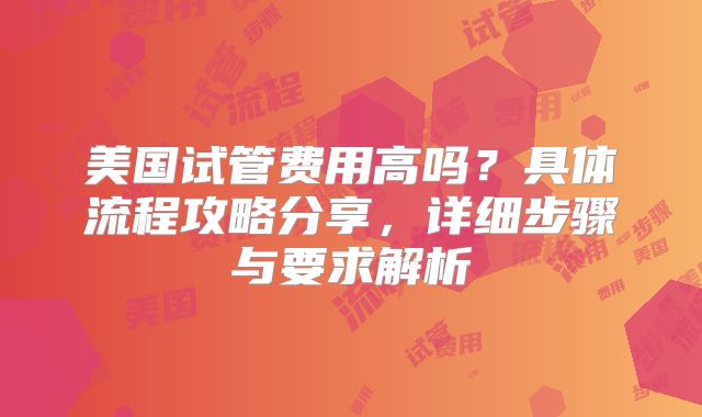 美国试管费用高吗？具体流程攻略分享，详细步骤与要求解析