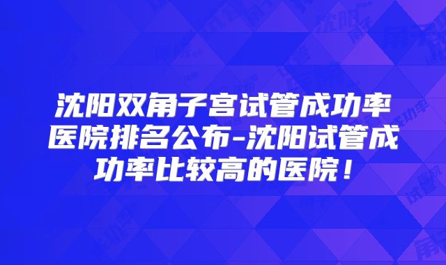 沈阳双角子宫试管成功率医院排名公布-沈阳试管成功率比较高的医院!