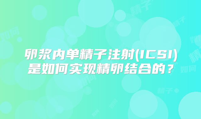 卵浆内单精子注射(ICSI)是如何实现精卵结合的？