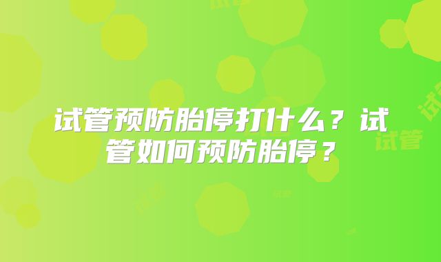 试管预防胎停打什么？试管如何预防胎停？