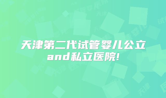 天津第二代试管婴儿公立and私立医院!