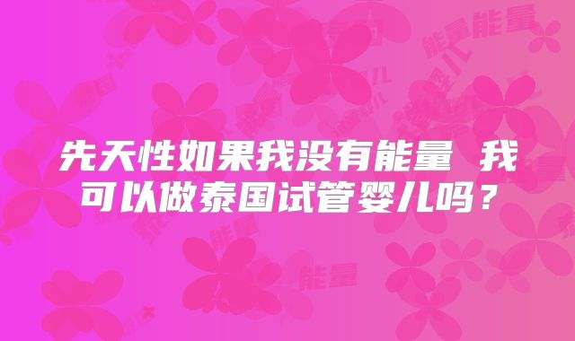 先天性如果我没有能量 我可以做泰国试管婴儿吗？