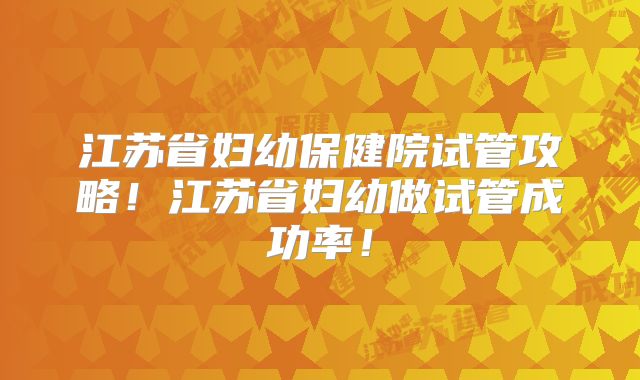 江苏省妇幼保健院试管攻略！江苏省妇幼做试管成功率！