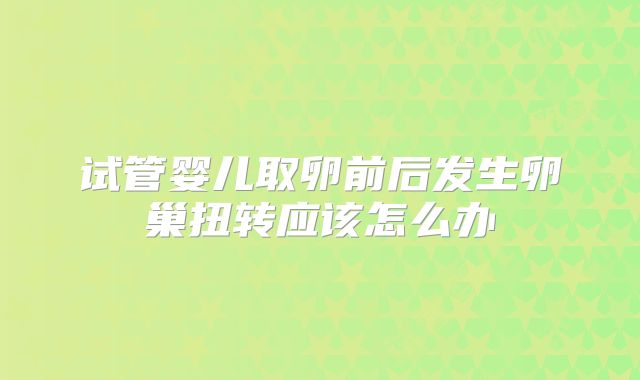 试管婴儿取卵前后发生卵巢扭转应该怎么办