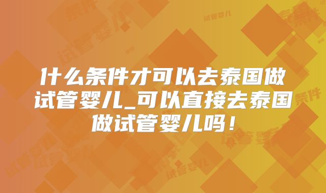什么条件才可以去泰国做试管婴儿_可以直接去泰国做试管婴儿吗！