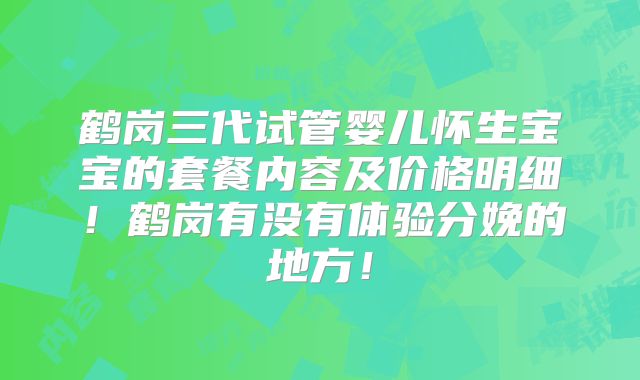 鹤岗三代试管婴儿怀生宝宝的套餐内容及价格明细！鹤岗有没有体验分娩的地方！