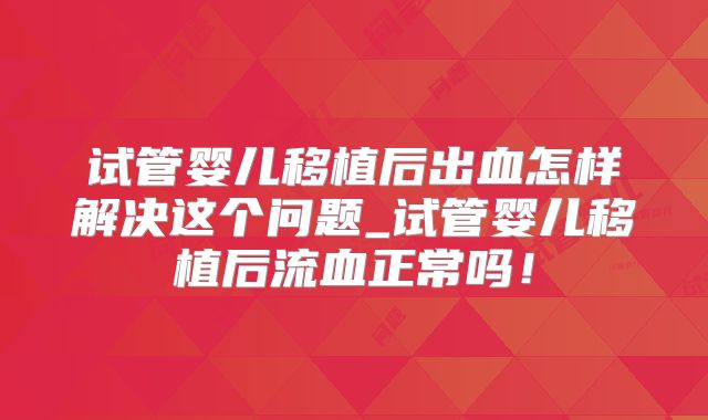 试管婴儿移植后出血怎样解决这个问题_试管婴儿移植后流血正常吗！