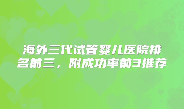海外三代试管婴儿医院排名前三，附成功率前3推荐