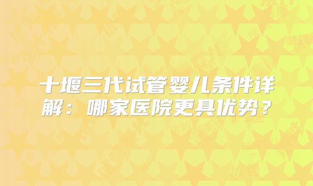 十堰三代试管婴儿条件详解:哪家医院更具优势?