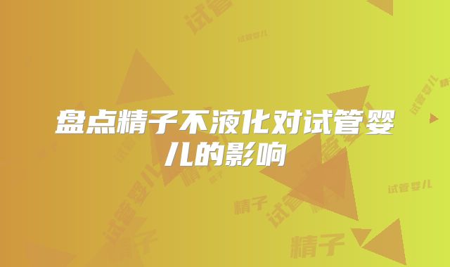 盘点精子不液化对试管婴儿的影响