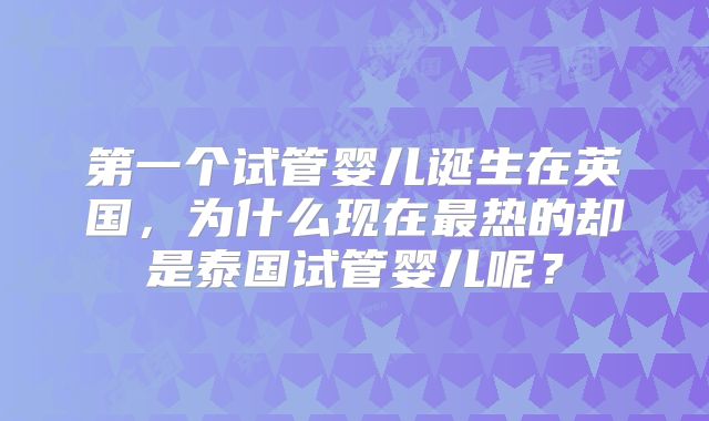 第一个试管婴儿诞生在英国，为什么现在最热的却是泰国试管婴儿呢？