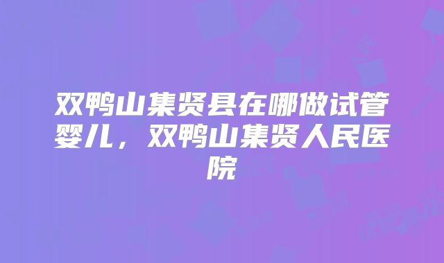 双鸭山集贤县在哪做试管婴儿,双鸭山集贤人民医院