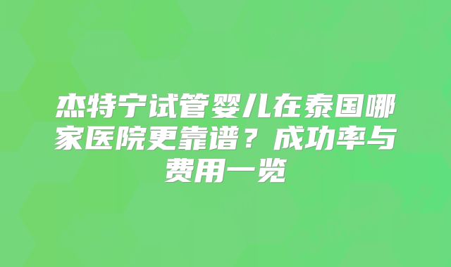 杰特宁试管婴儿在泰国哪家医院更靠谱？成功率与费用一览