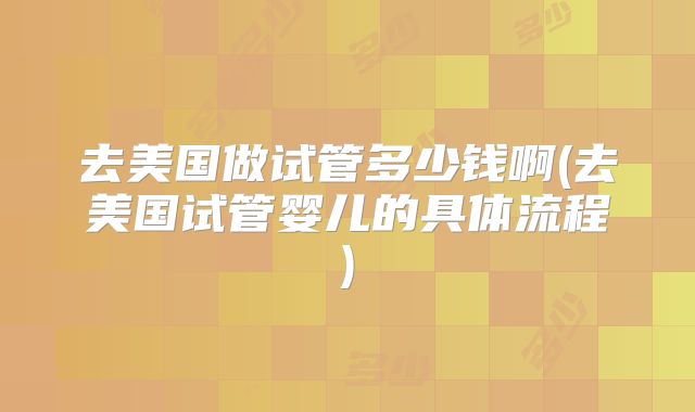 去美国做试管多少钱啊(去美国试管婴儿的具体流程)