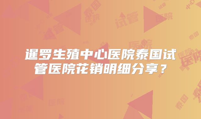 暹罗生殖中心医院泰国试管医院花销明细分享？