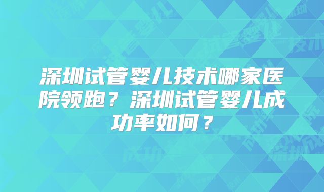 深圳试管婴儿技术哪家医院领跑？深圳试管婴儿成功率如何？