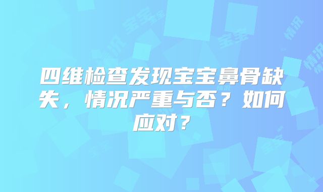 四维检查发现宝宝鼻骨缺失，情况严重与否？如何应对？