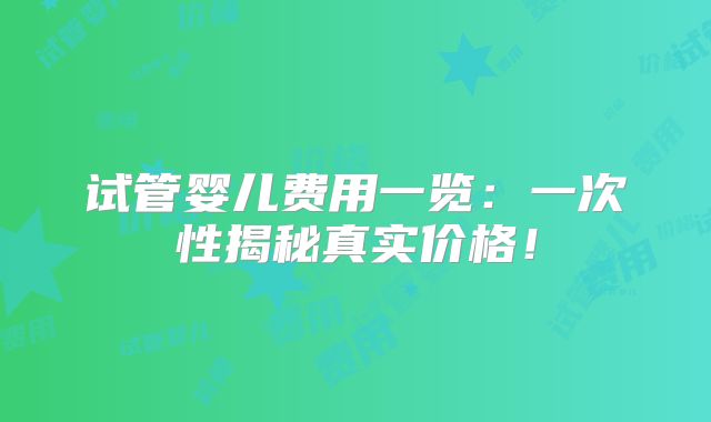 试管婴儿费用一览：一次性揭秘真实价格！