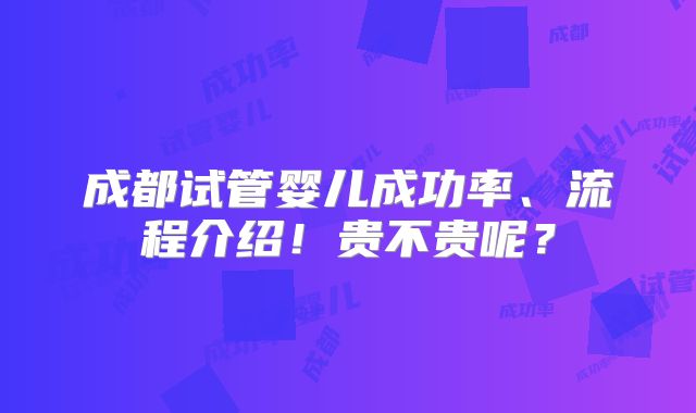 成都试管婴儿成功率、流程介绍！贵不贵呢？