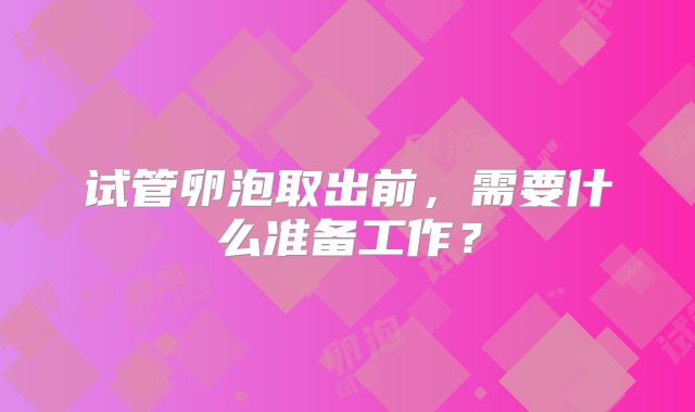 试管卵泡取出前,需要什么准备工作?