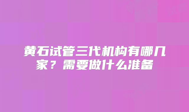 黄石试管三代机构有哪几家？需要做什么准备