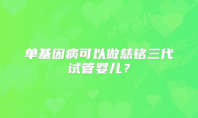 单基因病可以做慈铭三代试管婴儿？
