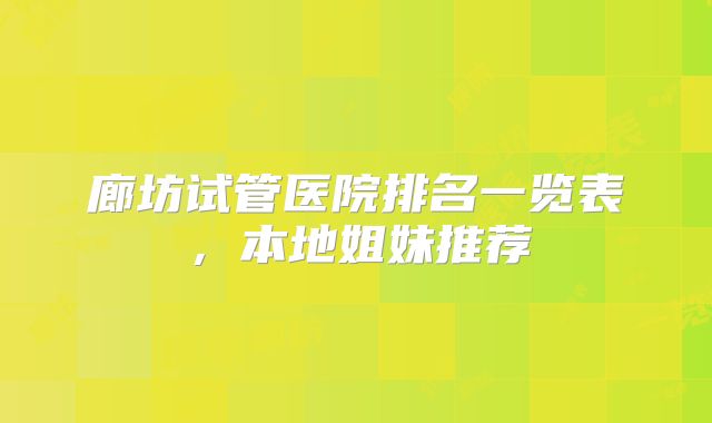 廊坊试管医院排名一览表，本地姐妹推荐