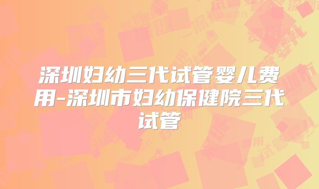 深圳妇幼三代试管婴儿费用-深圳市妇幼保健院三代试管