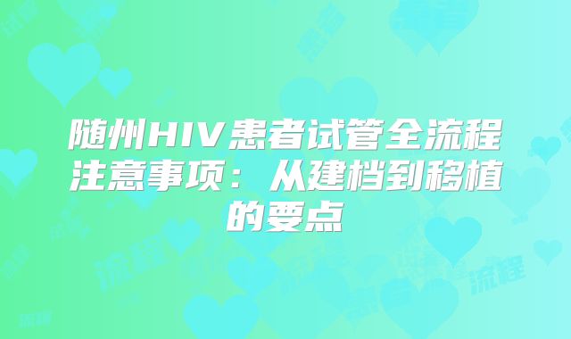 随州HIV患者试管全流程注意事项：从建档到移植的要点
