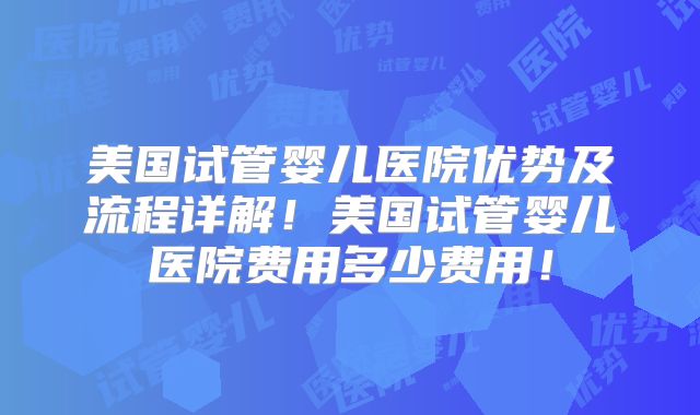 美国试管婴儿医院优势及流程详解！美国试管婴儿医院费用多少费用！