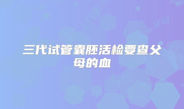 三代试管囊胚活检要查父母的血