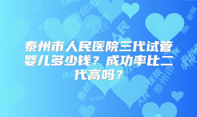 泰州市人民医院三代试管婴儿多少钱？成功率比二代高吗？