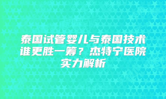 泰国试管婴儿与泰国技术谁更胜一筹?杰特宁医院实力解析