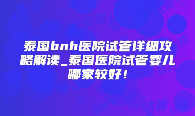 泰国bnh医院试管详细攻略解读_泰国医院试管婴儿哪家较好！