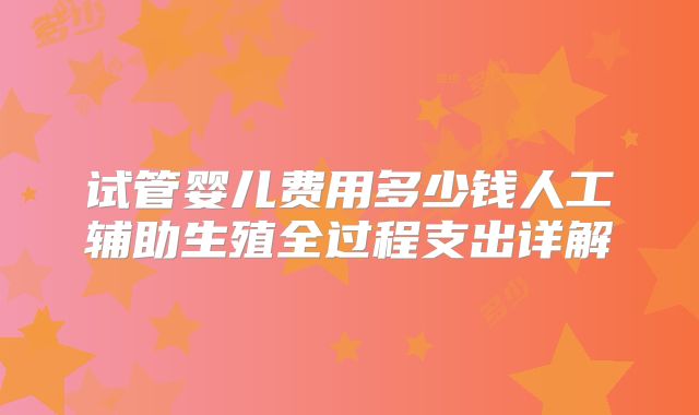 试管婴儿费用多少钱人工辅助生殖全过程支出详解