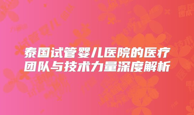 泰国试管婴儿医院的医疗团队与技术力量深度解析